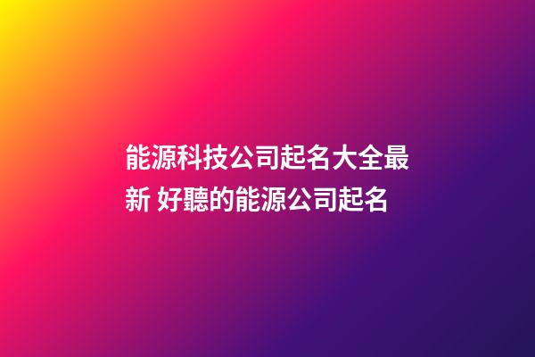 能源科技公司起名大全最新 好聽的能源公司起名